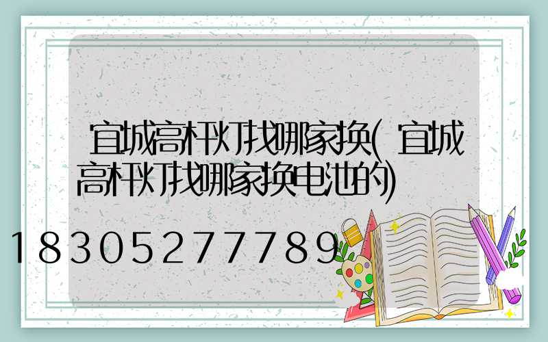 宜城高杆灯找哪家换(宜城高杆灯找哪家换电池的)