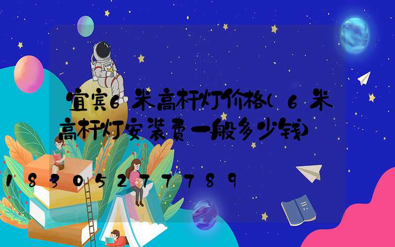 宜宾6米高杆灯价格(6米高杆灯安装费一般多少钱)