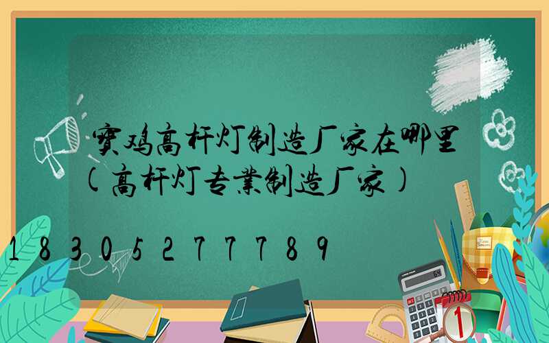 宝鸡高杆灯制造厂家在哪里(高杆灯专业制造厂家)