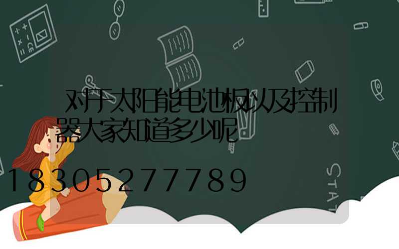 对于太阳能电池板以及控制器大家知道多少呢