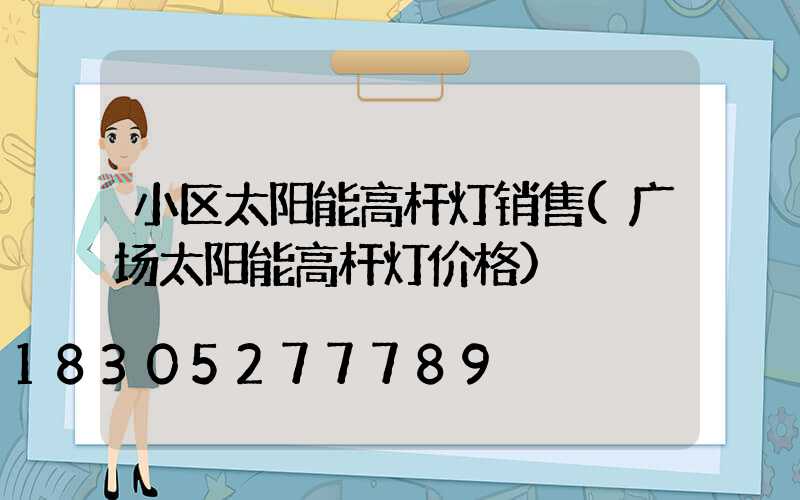 小区太阳能高杆灯销售(广场太阳能高杆灯价格)