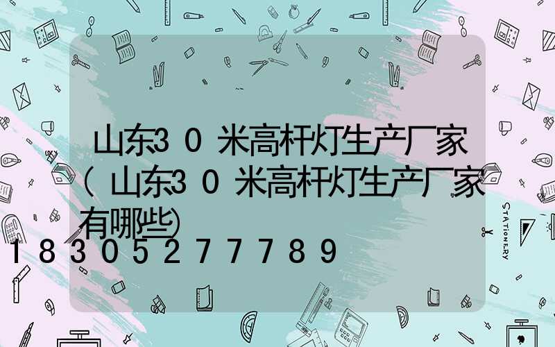 山东30米高杆灯生产厂家(山东30米高杆灯生产厂家有哪些)