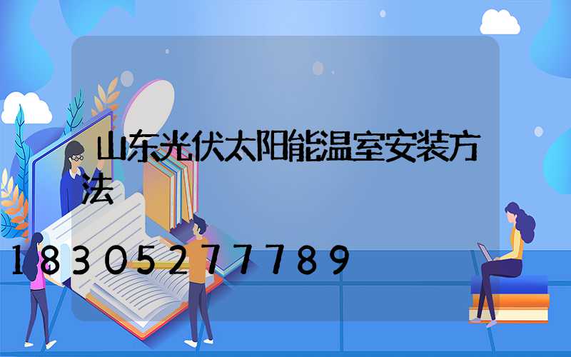 山东光伏太阳能温室安装方法