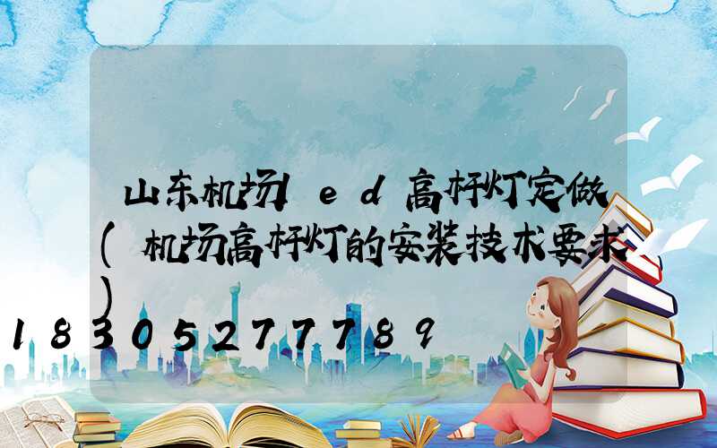 山东机场led高杆灯定做(机场高杆灯的安装技术要求)