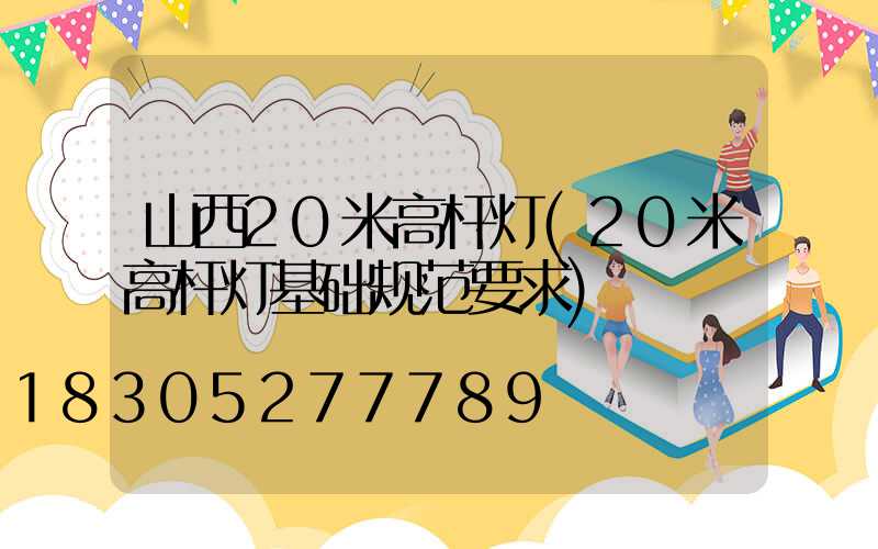 山西20米高杆灯(20米高杆灯基础规范要求)