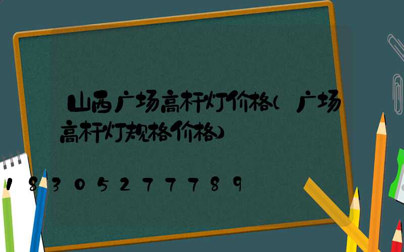 山西广场高杆灯价格(广场高杆灯规格价格)