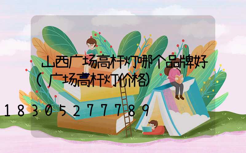 山西广场高杆灯哪个品牌好(广场高杆灯价格)