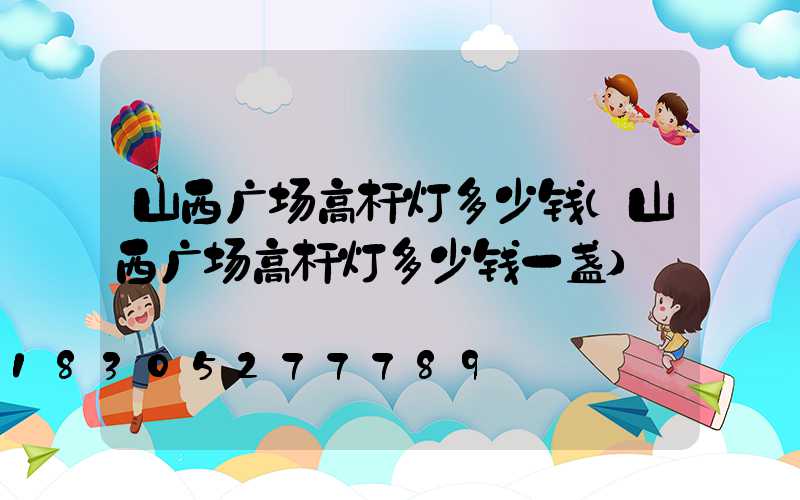 山西广场高杆灯多少钱(山西广场高杆灯多少钱一盏)