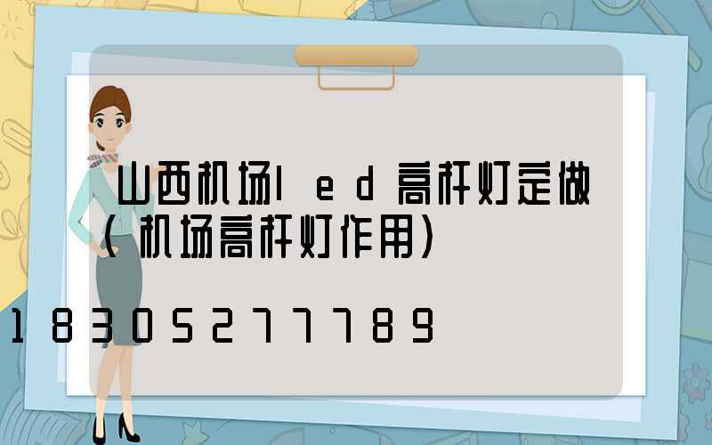 山西机场led高杆灯定做(机场高杆灯作用)