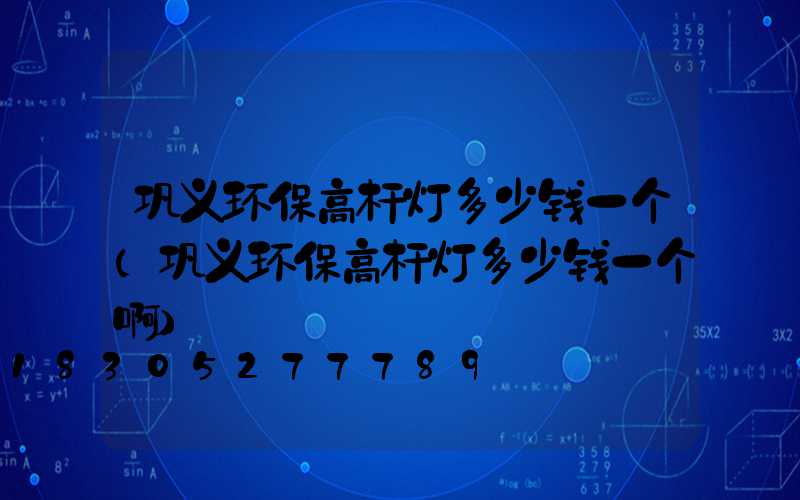 巩义环保高杆灯多少钱一个(巩义环保高杆灯多少钱一个啊)