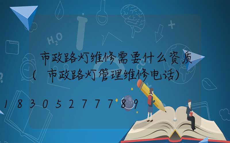 市政路灯维修需要什么资质(市政路灯管理维修电话)