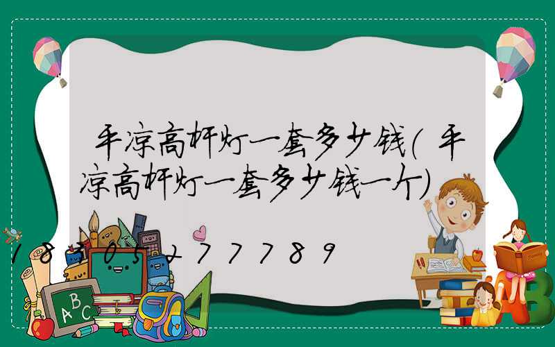 平凉高杆灯一套多少钱(平凉高杆灯一套多少钱一个)