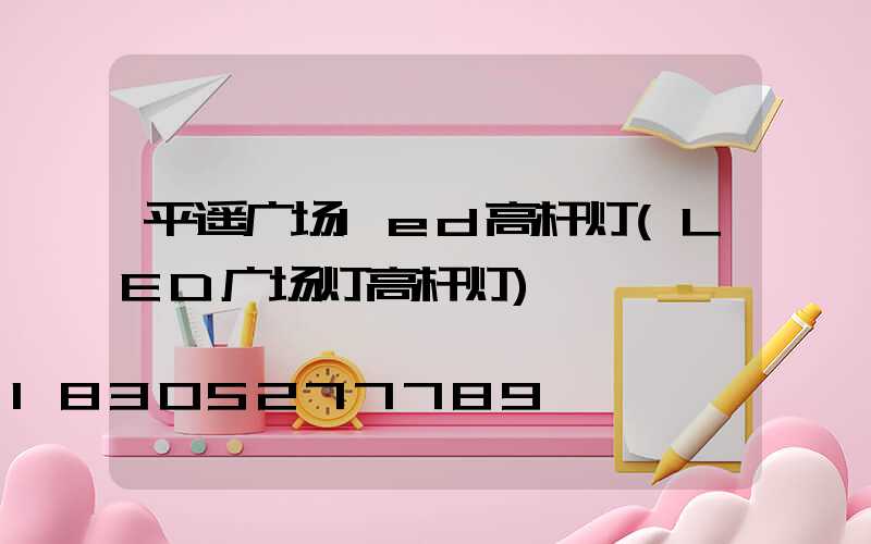 平遥广场led高杆灯(LED广场灯高杆灯)