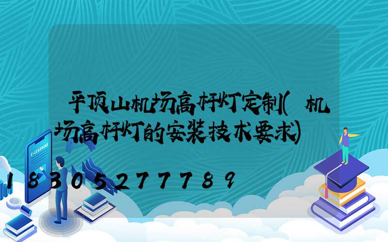 平顶山机场高杆灯定制(机场高杆灯的安装技术要求)