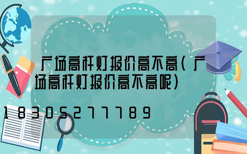 广场高杆灯报价高不高(广场高杆灯报价高不高呢)