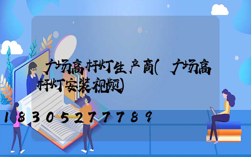 广场高杆灯生产商(广场高杆灯安装视频)