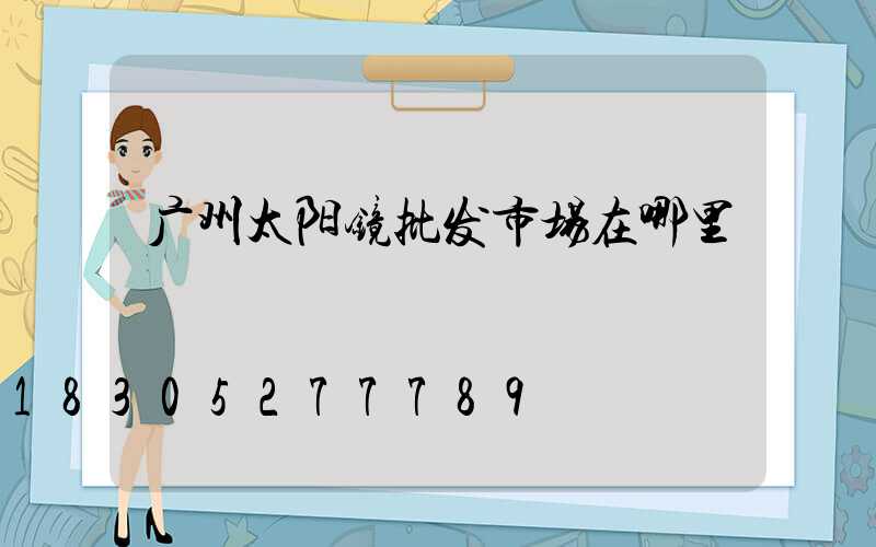 广州太阳镜批发市场在哪里