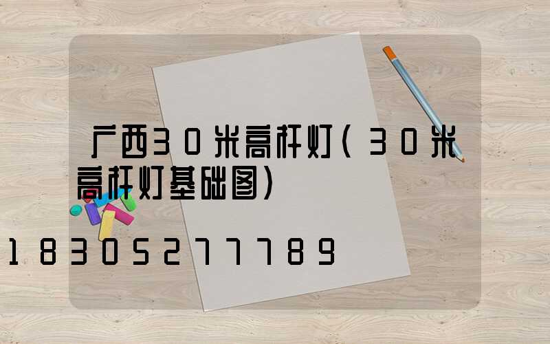 广西30米高杆灯(30米高杆灯基础图)