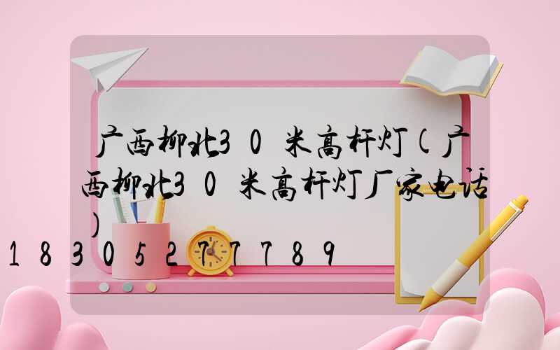 广西柳北30米高杆灯(广西柳北30米高杆灯厂家电话)