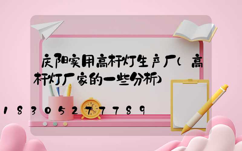 庆阳实用高杆灯生产厂(高杆灯厂家的一些分析)