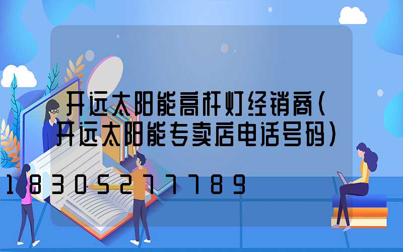 开远太阳能高杆灯经销商(开远太阳能专卖店电话号码)