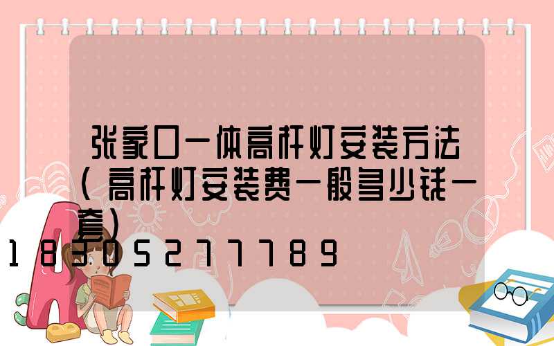 张家口一体高杆灯安装方法(高杆灯安装费一般多少钱一套)