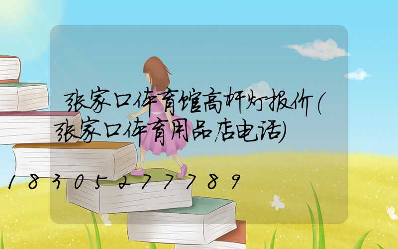 张家口体育馆高杆灯报价(张家口体育用品店电话)