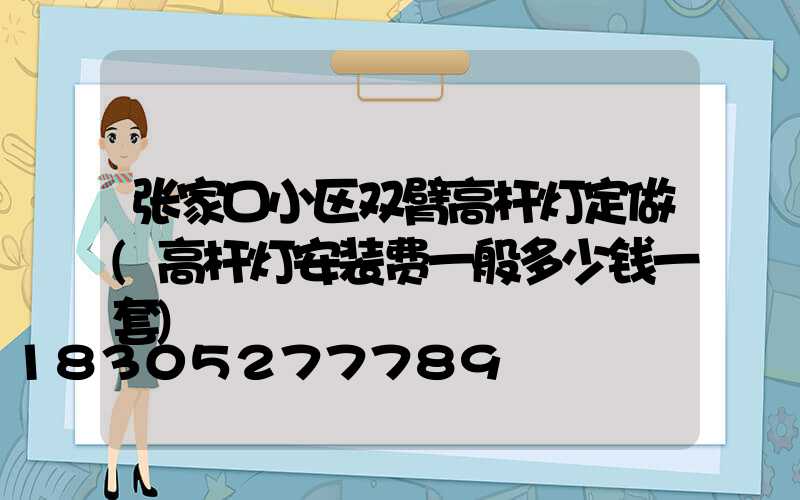 张家口小区双臂高杆灯定做(高杆灯安装费一般多少钱一套)