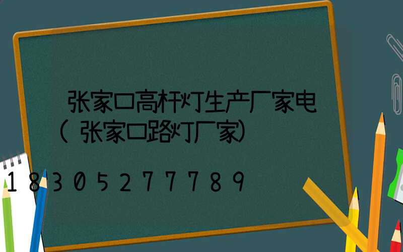 张家口高杆灯生产厂家电话(张家口路灯厂家)