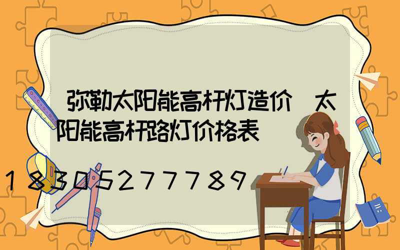 弥勒太阳能高杆灯造价(太阳能高杆路灯价格表)