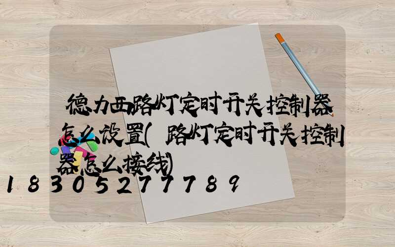 德力西路灯定时开关控制器怎么设置(路灯定时开关控制器怎么接线)