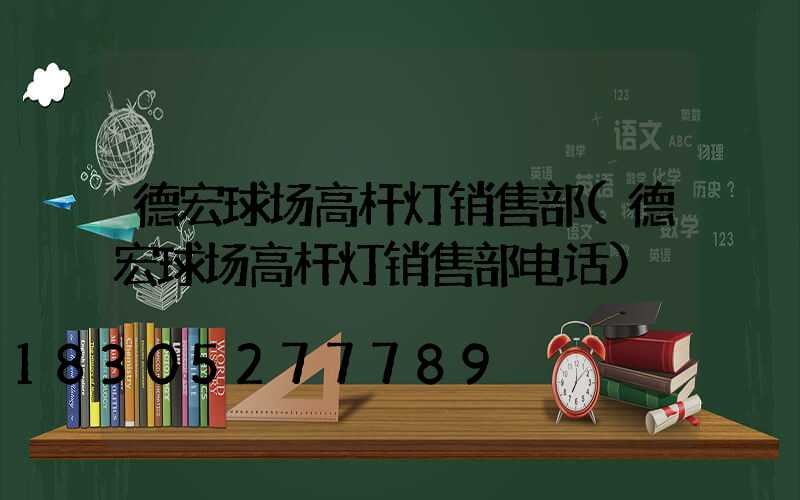 德宏球场高杆灯销售部(德宏球场高杆灯销售部电话)