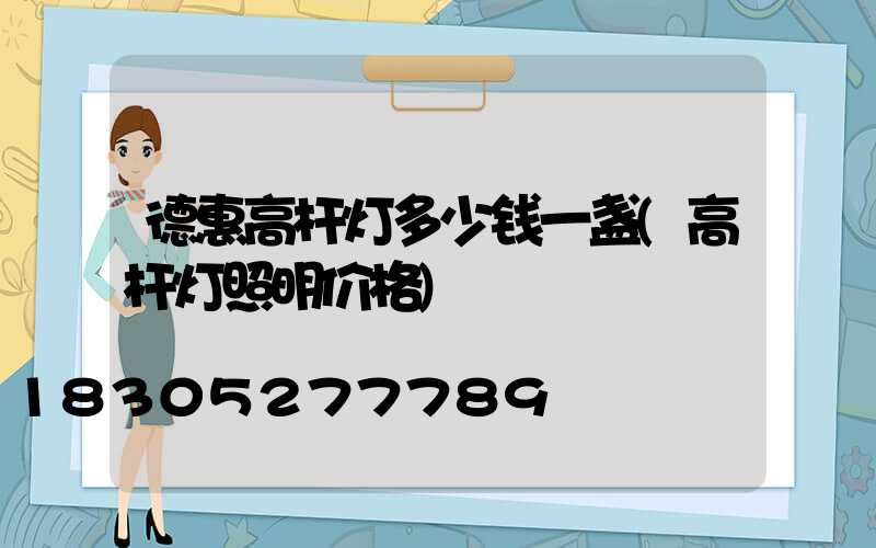 德惠高杆灯多少钱一盏(高杆灯照明价格)