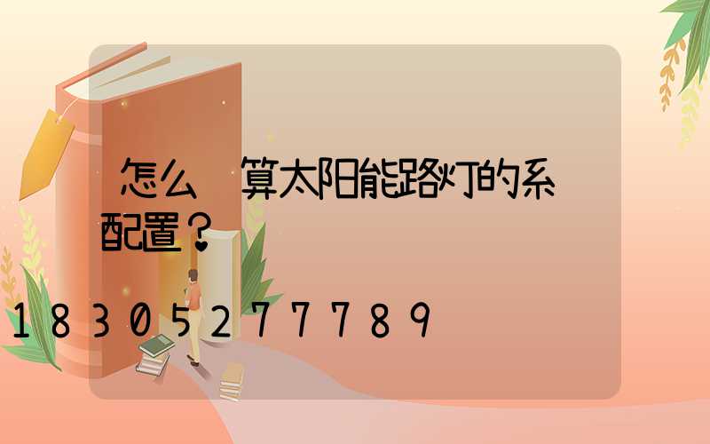 怎么计算太阳能路灯的系统配置？