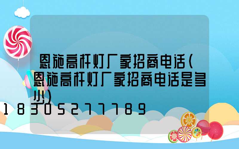 恩施高杆灯厂家招商电话(恩施高杆灯厂家招商电话是多少)