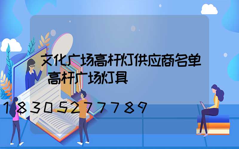 文化广场高杆灯供应商名单(高杆广场灯具)