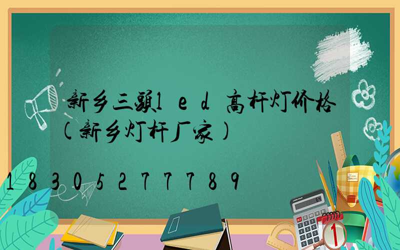 新乡三头led高杆灯价格(新乡灯杆厂家)