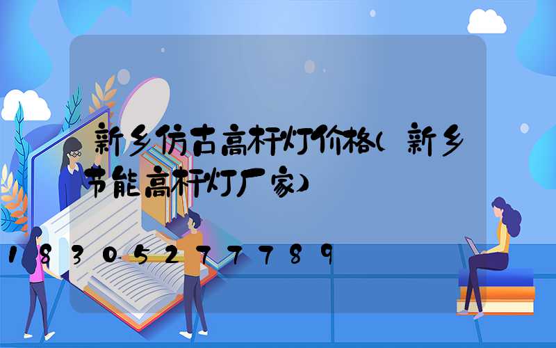 新乡仿古高杆灯价格(新乡节能高杆灯厂家)