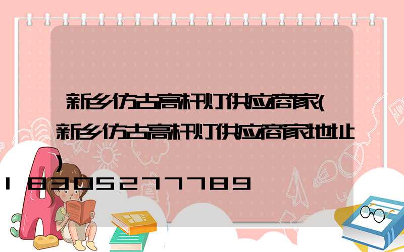 新乡仿古高杆灯供应商家(新乡仿古高杆灯供应商家地址)