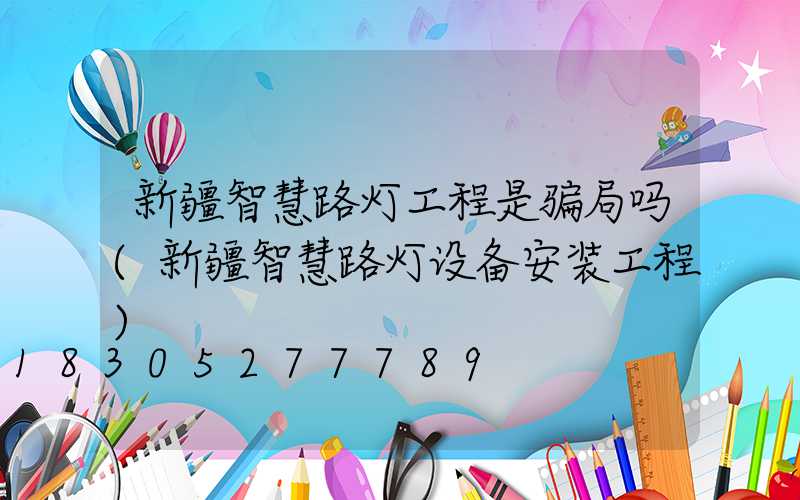 新疆智慧路灯工程是骗局吗(新疆智慧路灯设备安装工程)