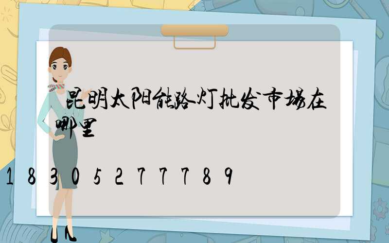 昆明太阳能路灯批发市场在哪里