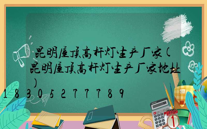 昆明屋顶高杆灯生产厂家(昆明屋顶高杆灯生产厂家地址)