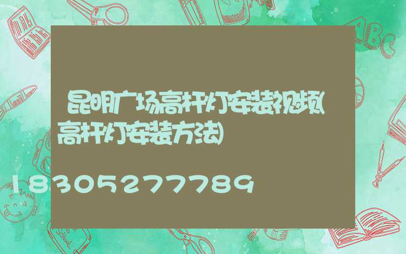 昆明广场高杆灯安装视频(高杆灯安装方法)