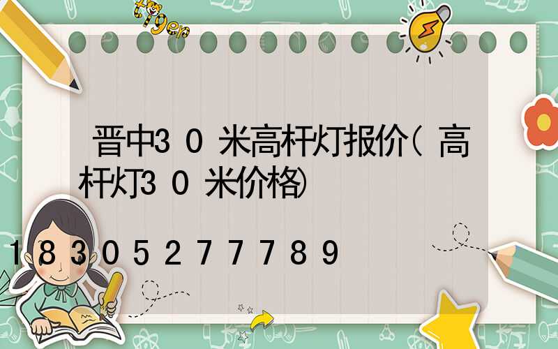 晋中30米高杆灯报价(高杆灯30米价格)