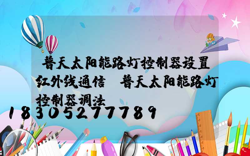 普天太阳能路灯控制器设置红外线通信(普天太阳能路灯控制器调法)