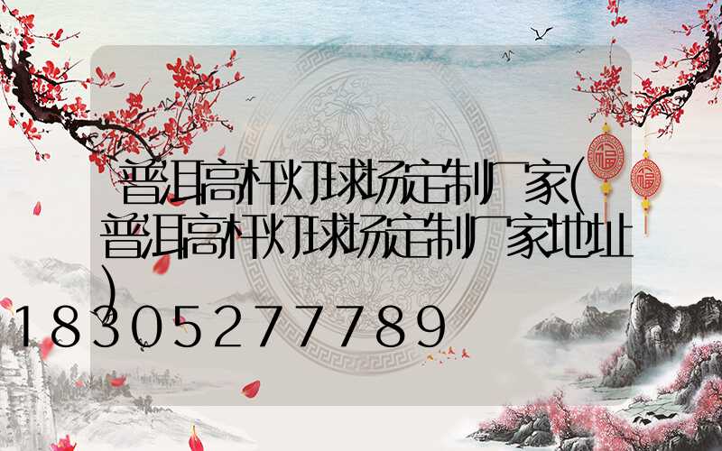 普洱高杆灯球场定制厂家(普洱高杆灯球场定制厂家地址)