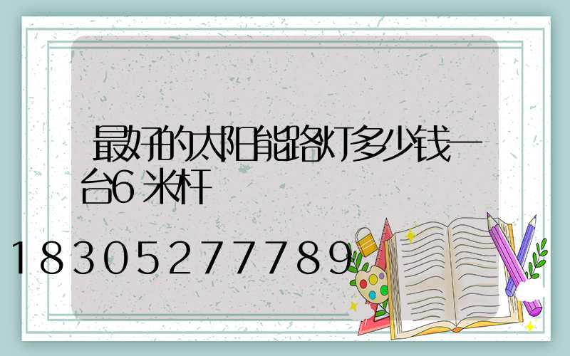 最好的太阳能路灯多少钱一台6米杆