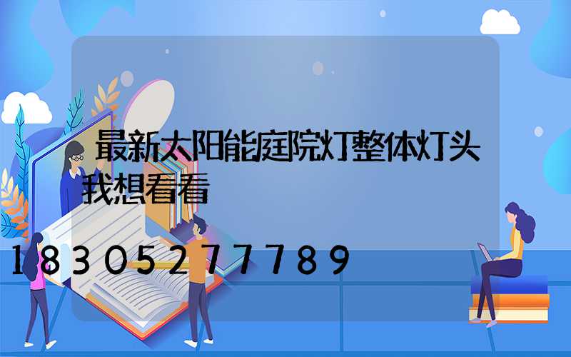 最新太阳能庭院灯整体灯头我想看看