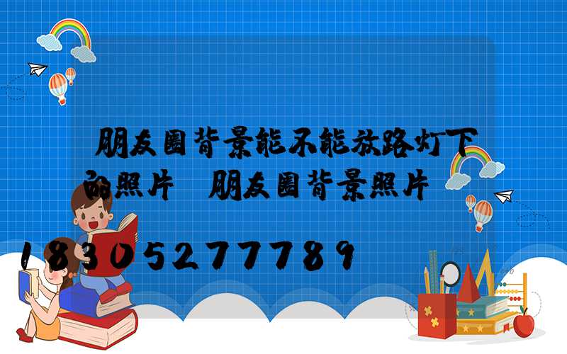 朋友圈背景能不能放路灯下的照片(朋友圈背景照片)