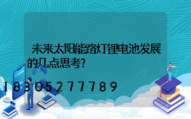 未来太阳能路灯锂电池发展的几点思考？